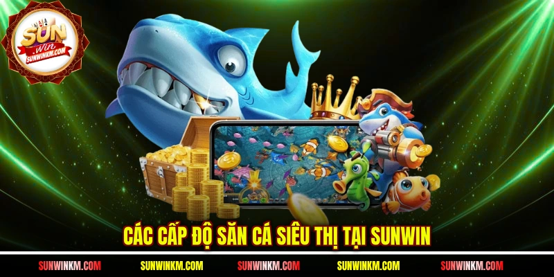 Các cấp độ săn cá siêu thị tại SUNWIN