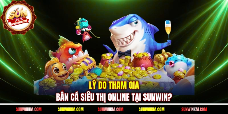 Lý do tham gia bắn cá siêu thị online tại SUNWIN?